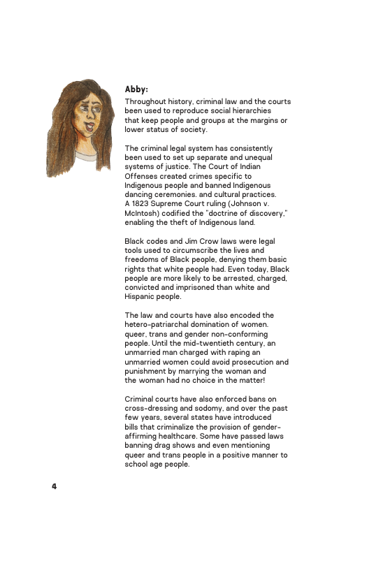 Abby: Throughout history. criminal law and the courts been used to reproduce social hirarchies  that keep people and groups at the margins o lower status of society.  The criminal legal system has consistently been used to set up separate and unequal systems of justice. The Court of Indian Offenses created crimes specific to Indigenous people and banned Indigenous dancing ceremonies. and culturalpractices. 41823 Supreme Caurt ruling (Johnson v. Meintosh) coified the “doctine of discovery.” enabling the theft of Indigenous land.  Black cades and Jm Crow laws were legal taols used to circumscribe the ives and freedoms of Black people, denying them basic ights that white people had. Even today. Black pecple are mre fiely to be  The law and courts have also encoded the hetero-patriarchal domination of women. queer. trans and gender non-conforming people. Unti the mid-twentieth century. an Unmarried man charged with raping an unmarried women could avoid prosecution and punishment by marrying the women and  the woman had no choice n the matter!  Criminal courts have also enforced bans on cross-dressing and sodomy. and over the past few yoars, soveral states have introduced  bis that criminaiize the provision of gender- affirming healthcare. Some have passed laws banning drag shows and even mentioning queer and trans people in a positive manne to school age people. 
